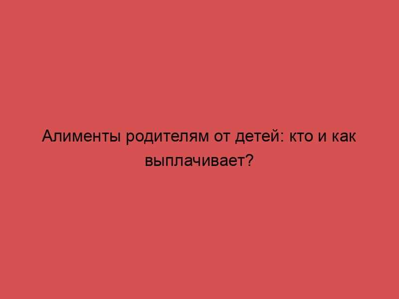 Права и обязанности родителей по взысканию алиментов от детей